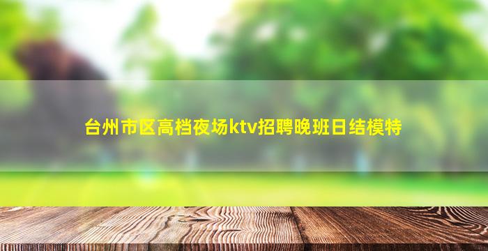 台州市区高档夜场ktv招聘晚班日结模特
