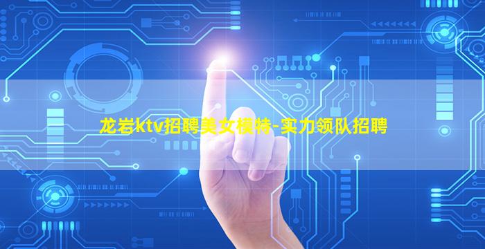 龙岩ktv招聘美女模特-实力领队招聘